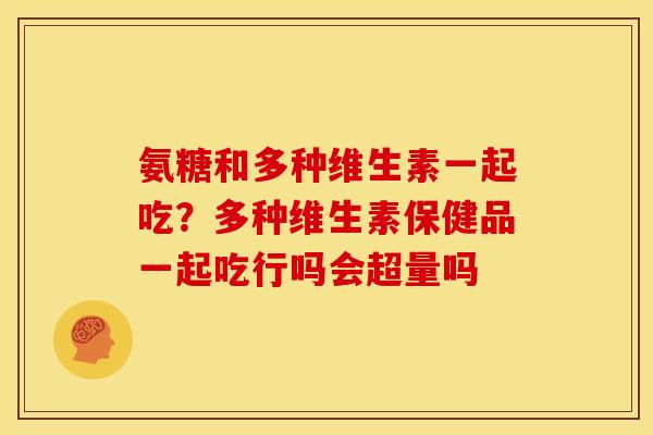 氨糖和多种维生素一起吃？多种维生素保健品一起吃行吗会超量吗