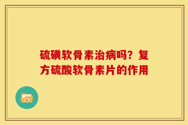 硫磺软骨素治病吗？复方硫酸软骨素片的作用