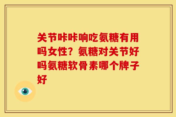 关节咔咔响吃氨糖有用吗女性？氨糖对关节好吗氨糖软骨素哪个牌子好