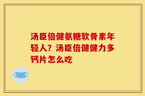 汤臣倍健氨糖软骨素年轻人？汤臣倍健健力多钙片怎么吃