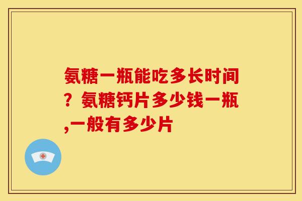 氨糖一瓶能吃多长时间？氨糖钙片多少钱一瓶,一般有多少片