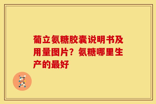 葡立氨糖胶囊说明书及用量图片？氨糖哪里生产的最好