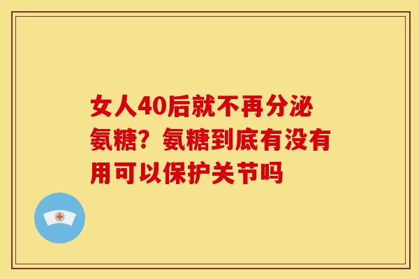 女人40后就不再分泌氨糖？氨糖到底有没有用可以保护关节吗