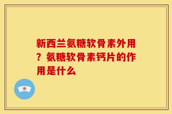 新西兰氨糖软骨素外用？氨糖软骨素钙片的作用是什么
