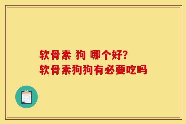 软骨素 狗 哪个好？软骨素狗狗有必要吃吗