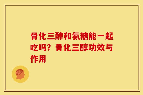 骨化三醇和氨糖能一起吃吗？骨化三醇功效与作用
