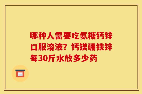 哪种人需要吃氨糖钙锌口服溶液？钙镁硼铁锌每30斤水放多少药