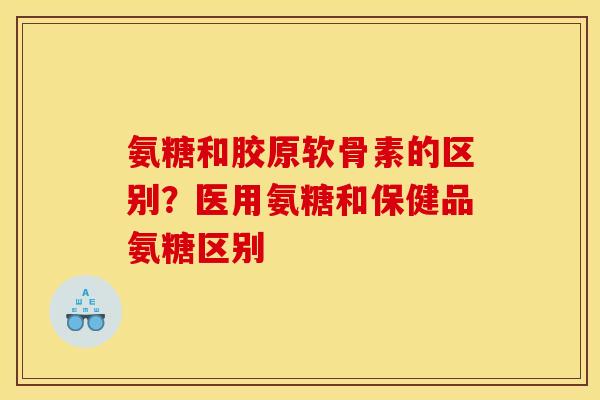 氨糖和胶原软骨素的区别？医用氨糖和保健品氨糖区别