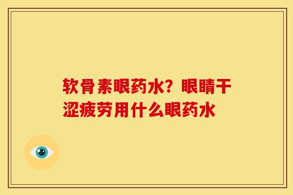 软骨素眼药水？眼睛干涩疲劳用什么眼药水