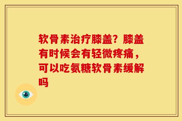 软骨素膝盖?膝盖有时候会有轻微,可以吃氨糖软骨素缓解吗 软骨素膝盖?膝盖有时候会有轻微,可以吃氨糖软骨素缓解吗