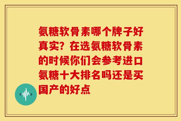 氨糖软骨素哪个牌子好真实?在选氨糖软骨素的时候你们会参考进口氨糖十大排名吗还是买国产的好点 氨糖软骨素哪个牌子好真实?在选氨糖软骨素的时候你们会参考进口氨糖十大排名吗还是买国产的好点
