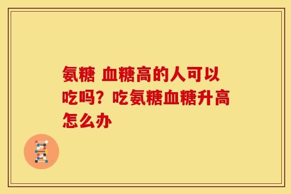 氨糖 血糖高的人可以吃吗？吃氨糖血糖升高怎么办