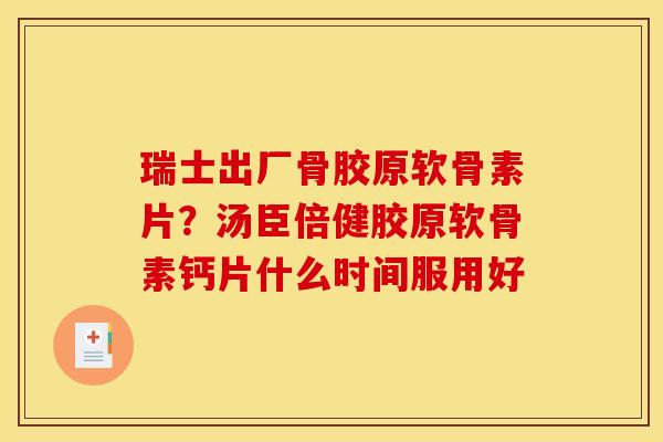 瑞士出厂骨胶原软骨素片？汤臣倍健胶原软骨素钙片什么时间服用好