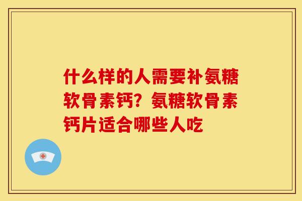 什么样的人需要补氨糖软骨素钙？氨糖软骨素钙片适合哪些人吃
