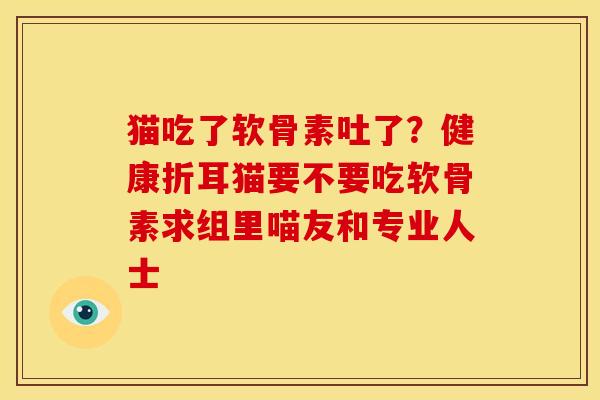 猫吃了软骨素吐了?健康折耳猫要不要吃软骨素求组里喵友和专业人士 猫吃了软骨素吐了?健康折耳猫要不要吃软骨素求组里喵友和专业人士