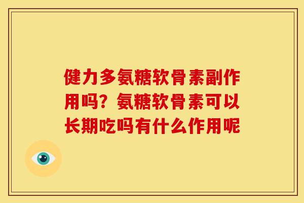 健力多氨糖软骨素副作用吗？氨糖软骨素可以长期吃吗有什么作用呢