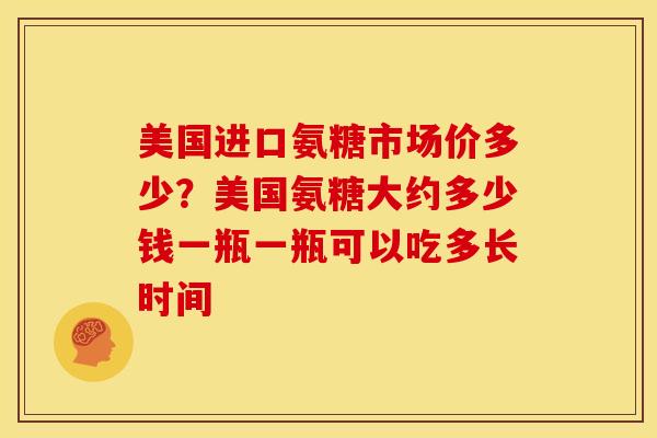 美国进口氨糖市场价多少？美国氨糖大约多少钱一瓶一瓶可以吃多长时间
