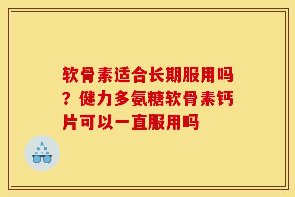 软骨素适合长期服用吗？健力多氨糖软骨素钙片可以一直服用吗