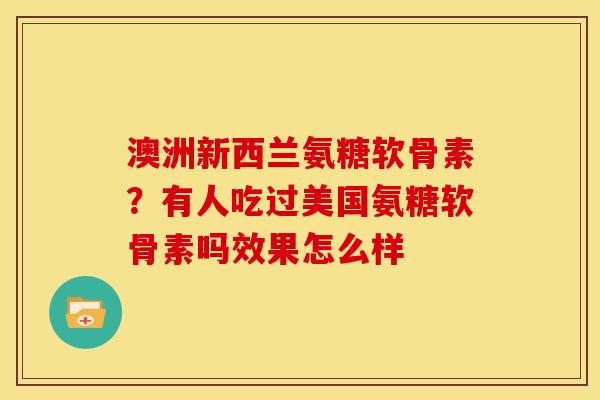 澳洲新西兰氨糖软骨素？有人吃过美国氨糖软骨素吗效果怎么样