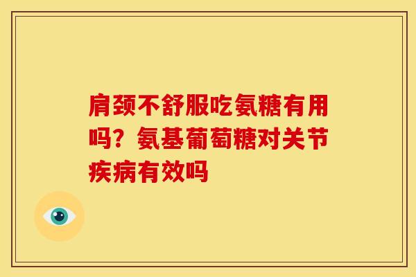 肩颈不舒服吃氨糖有用吗?氨基葡萄糖对关节有效吗 肩颈不舒服吃氨糖有用吗?氨基葡萄糖对关节有效吗