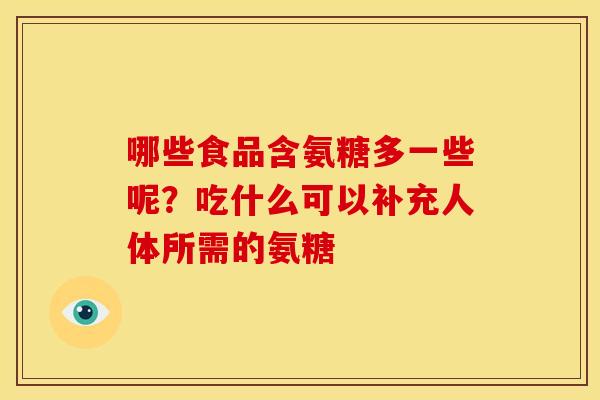哪些食品含氨糖多一些呢?吃什么可以补充人体所需的氨糖 哪些食品含氨糖多一些呢?吃什么可以补充人体所需的氨糖