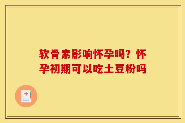 软骨素影响怀孕吗？怀孕初期可以吃土豆粉吗
