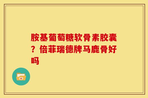 胺基葡萄糖软骨素胶囊？倍菲瑞德牌马鹿骨好吗