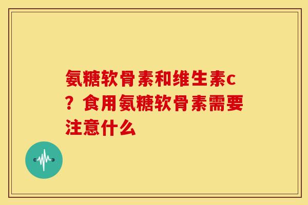 氨糖软骨素和维生素c？食用氨糖软骨素需要注意什么