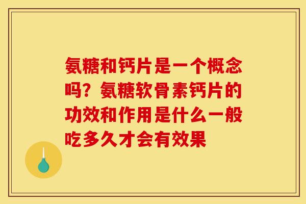 氨糖和钙片是一个概念吗？氨糖软骨素钙片的功效和作用是什么一般吃多久才会有效果