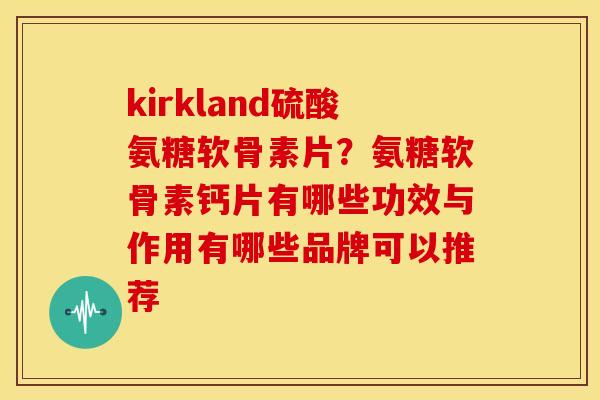 kirkland硫酸氨糖软骨素片？氨糖软骨素钙片有哪些功效与作用有哪些品牌可以推荐