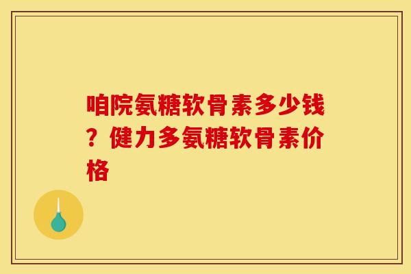 咱院氨糖软骨素多少钱？健力多氨糖软骨素价格