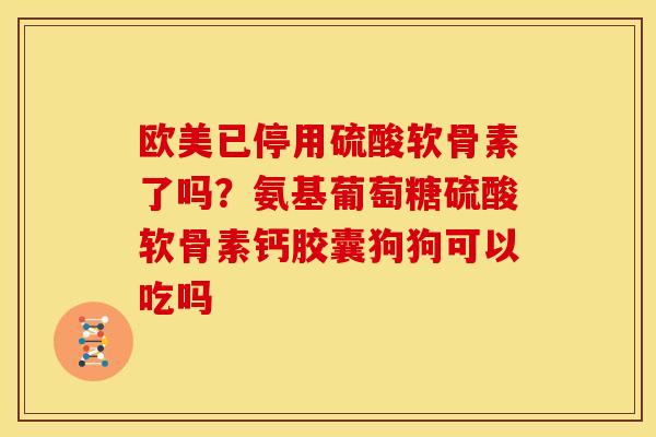 欧美已停用硫酸软骨素了吗？氨基葡萄糖硫酸软骨素钙胶囊狗狗可以吃吗