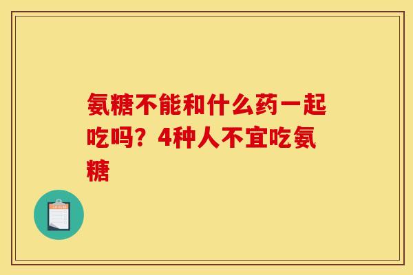 氨糖不能和什么药一起吃吗？4种人不宜吃氨糖