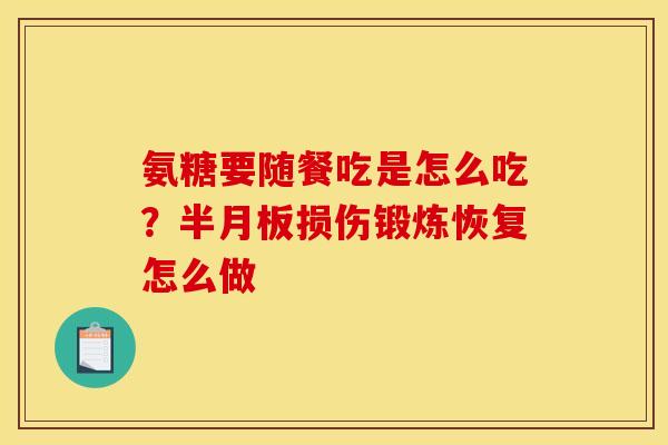 氨糖要随餐吃是怎么吃？损伤锻炼恢复怎么做