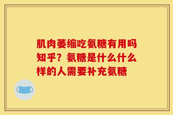 肌肉萎缩吃氨糖有用吗知乎？氨糖是什么什么样的人需要补充氨糖