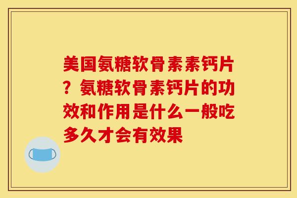 美国氨糖软骨素素钙片？氨糖软骨素钙片的功效和作用是什么一般吃多久才会有效果
