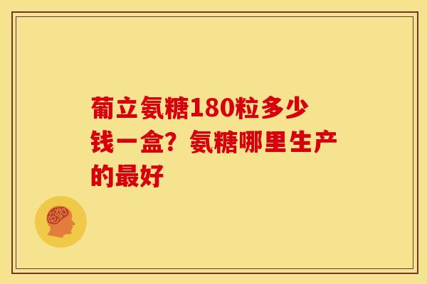 葡立氨糖180粒多少钱一盒？氨糖哪里生产的最好