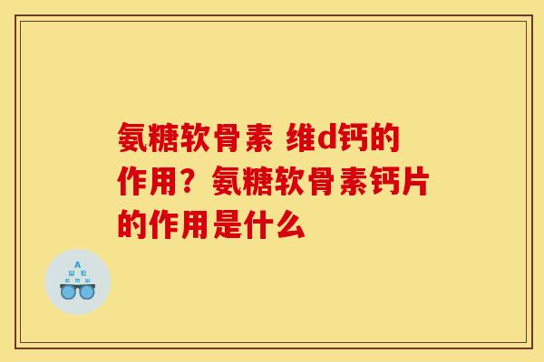 氨糖软骨素 维d钙的作用？氨糖软骨素钙片的作用是什么