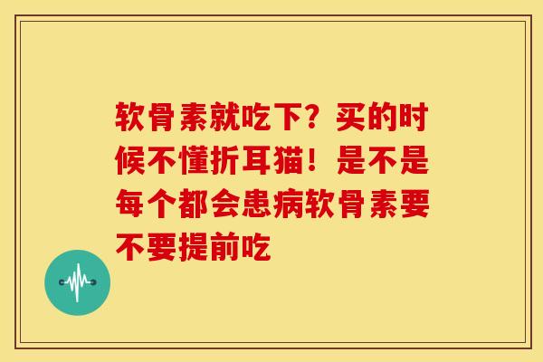 软骨素就吃下？买的时候不懂折耳猫！是不是每个都会患病软骨素要不要提前吃