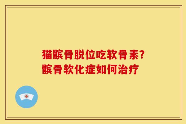 猫髌骨脱位吃软骨素？髌骨软化症如何治疗