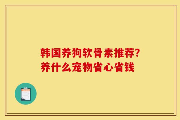 韩国养狗软骨素推荐？养什么宠物省心省钱