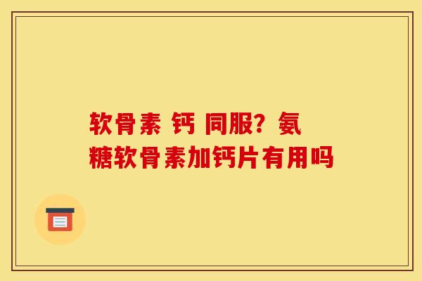 软骨素 钙 同服？氨糖软骨素加钙片有用吗