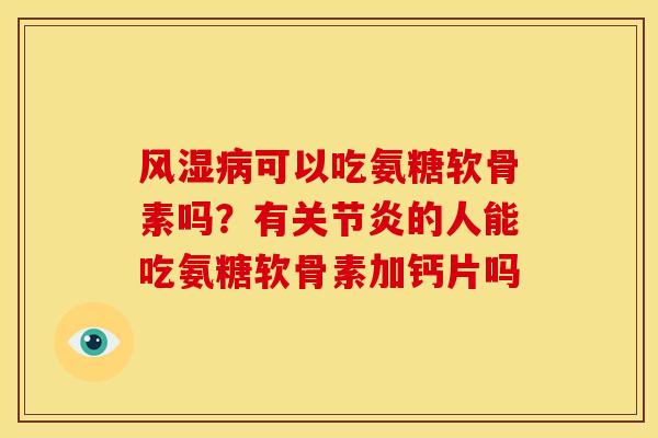 风湿病可以吃氨糖软骨素吗？有关节炎的人能吃氨糖软骨素加钙片吗