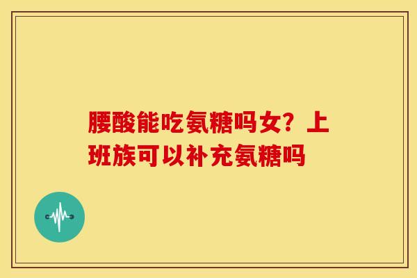 腰酸能吃氨糖吗女？上班族可以补充氨糖吗