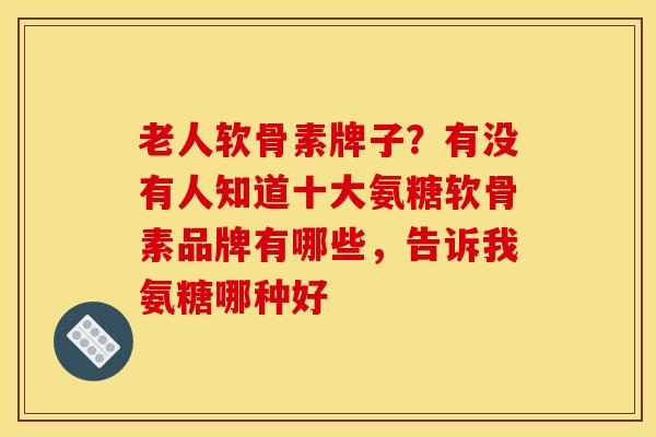老人软骨素牌子？有没有人知道十大氨糖软骨素品牌有哪些，告诉我氨糖哪种好