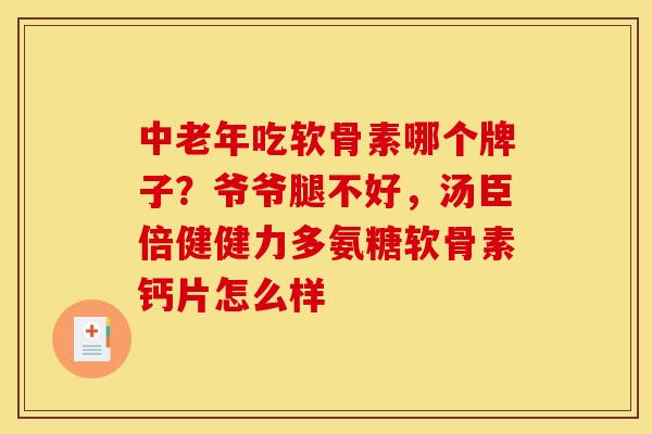 中老年吃软骨素哪个牌子？爷爷腿不好，汤臣倍健健力多氨糖软骨素钙片怎么样