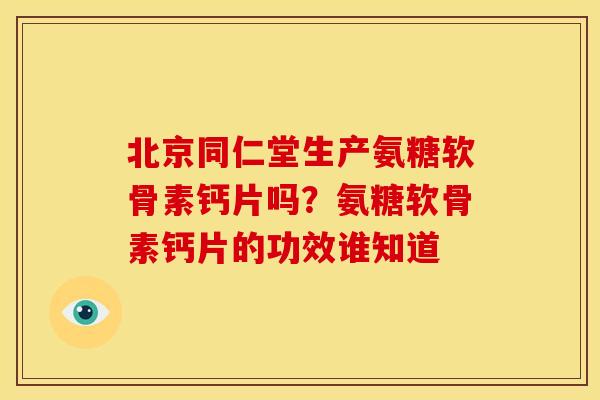 北京同仁堂生产氨糖软骨素钙片吗？氨糖软骨素钙片的功效谁知道