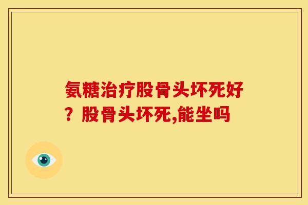 氨糖治疗股骨头坏死好？股骨头坏死,能坐吗