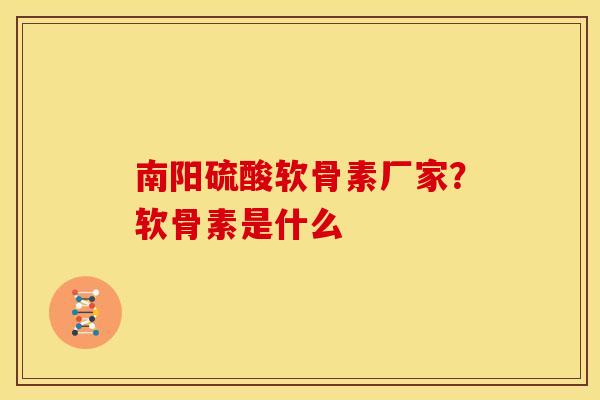 南阳硫酸软骨素厂家？软骨素是什么