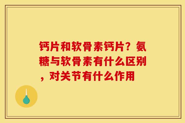 钙片和软骨素钙片?氨糖与软骨素有什么区别,对关节有什么作用 钙片和软骨素钙片?氨糖与软骨素有什么区别,对关节有什么作用